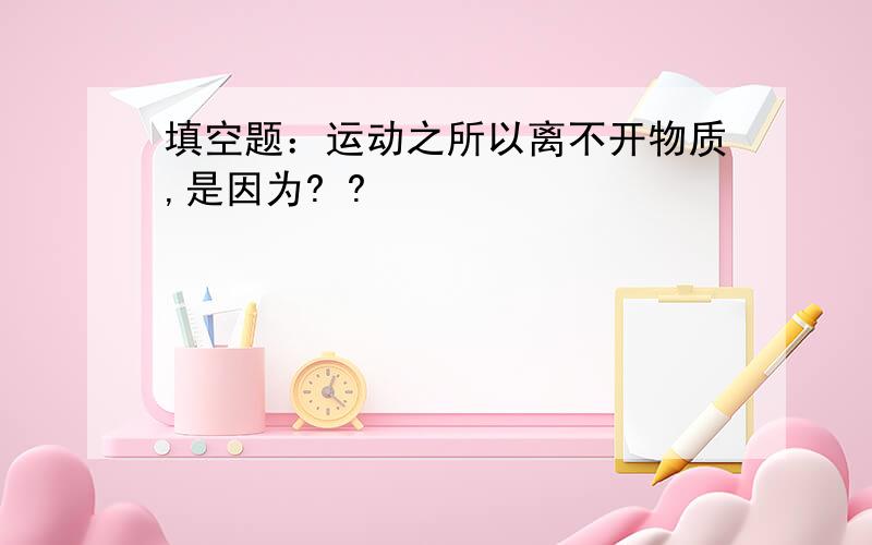 填空题：运动之所以离不开物质,是因为? ?