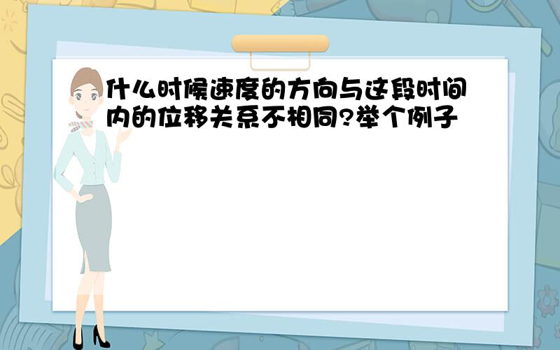 什么时候速度的方向与这段时间内的位移关系不相同?举个例子