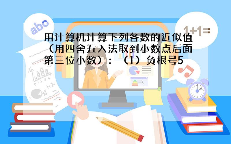 用计算机计算下列各数的近似值（用四舍五入法取到小数点后面第三位小数）：（1）负根号5