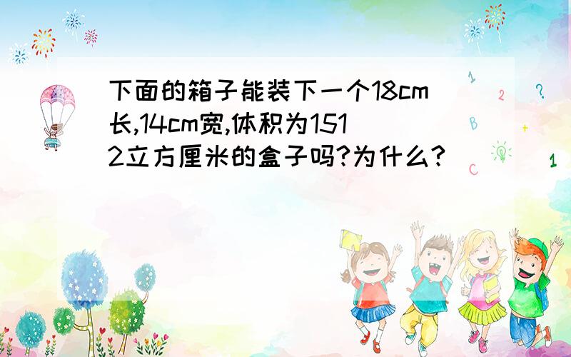 下面的箱子能装下一个18cm长,14cm宽,体积为1512立方厘米的盒子吗?为什么?