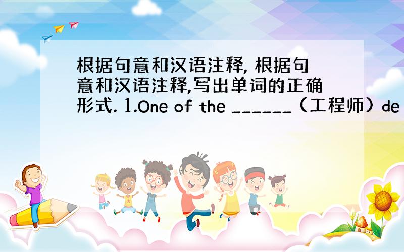 根据句意和汉语注释, 根据句意和汉语注释,写出单词的正确形式. 1.One of the ______ (工程师) de