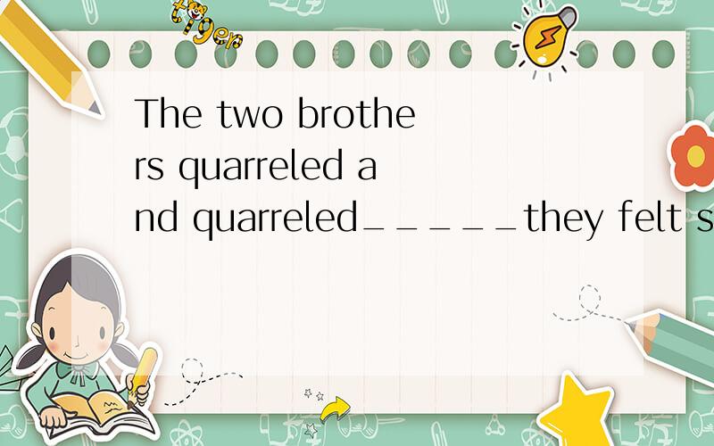 The two brothers quarreled and quarreled_____they felt sleep