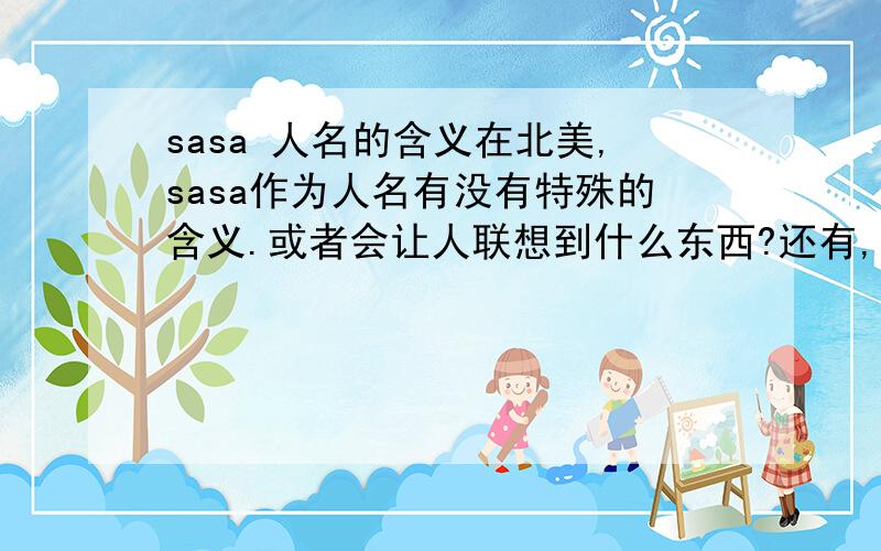 sasa 人名的含义在北美,sasa作为人名有没有特殊的含义.或者会让人联想到什么东西?还有,谁能提供是“S“开头的英文