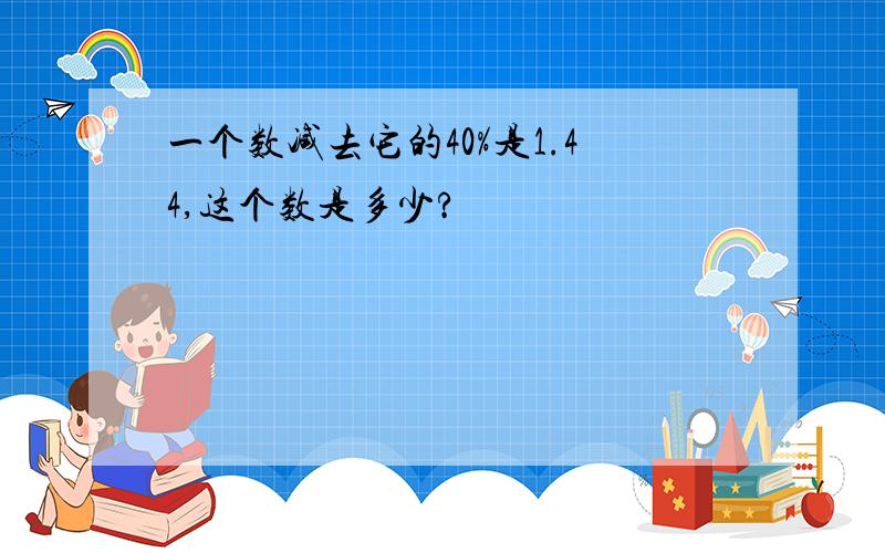 一个数减去它的40%是1.44,这个数是多少?