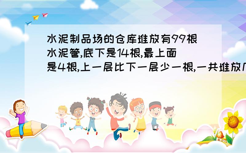 水泥制品场的仓库堆放有99根水泥管,底下是14根,最上面是4根,上一层比下一层少一根,一共堆放几层?