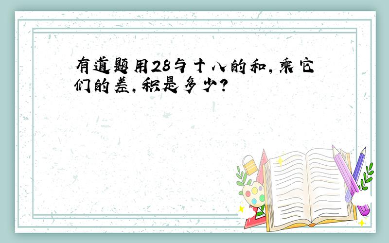 有道题用28与十八的和,乘它们的差,积是多少?