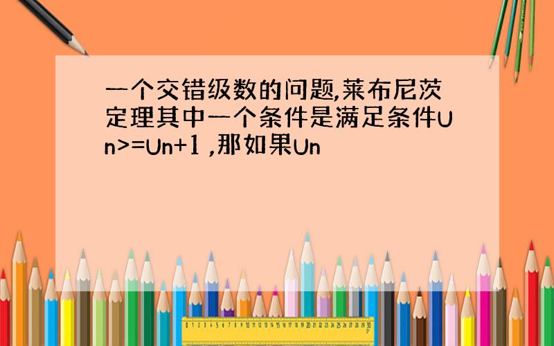 一个交错级数的问题,莱布尼茨定理其中一个条件是满足条件Un>=Un+1 ,那如果Un