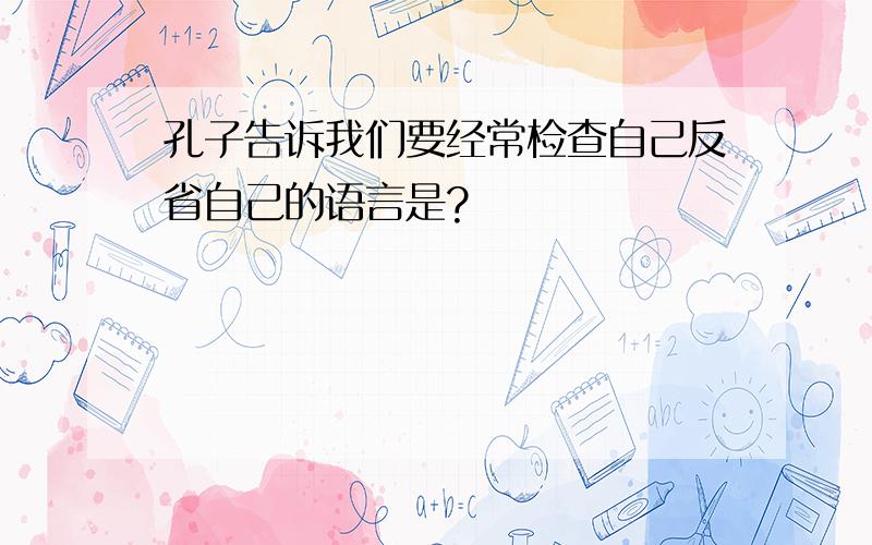 孔子告诉我们要经常检查自己反省自己的语言是?