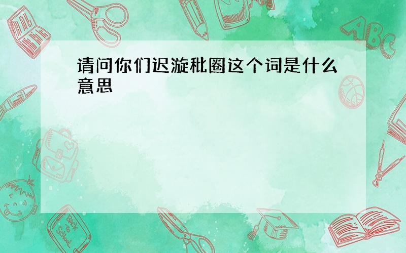 请问你们迟漩秕圈这个词是什么意思