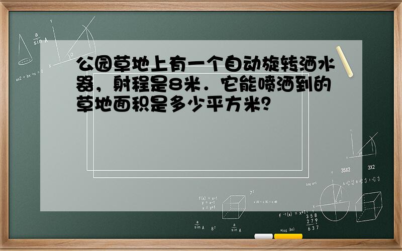 公园草地上有一个自动旋转洒水器，射程是8米．它能喷洒到的草地面积是多少平方米？