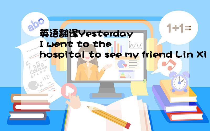 英语翻译Yesterday I went to the hospital to see my friend Lin Xi