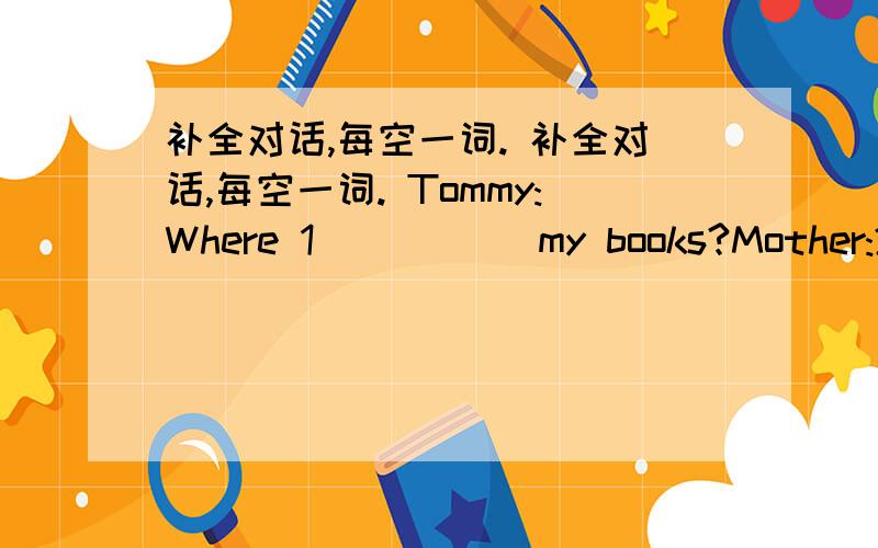 补全对话,每空一词. 补全对话,每空一词. Tommy:Where 1_____ my books?Mother:2__