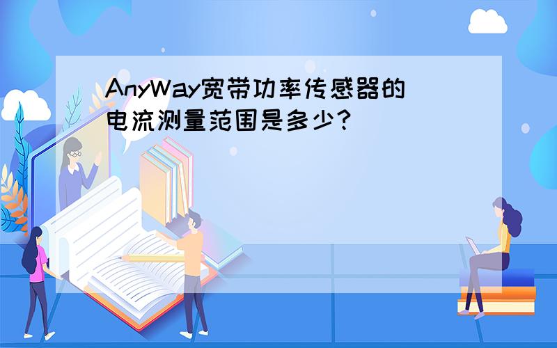 AnyWay宽带功率传感器的电流测量范围是多少?