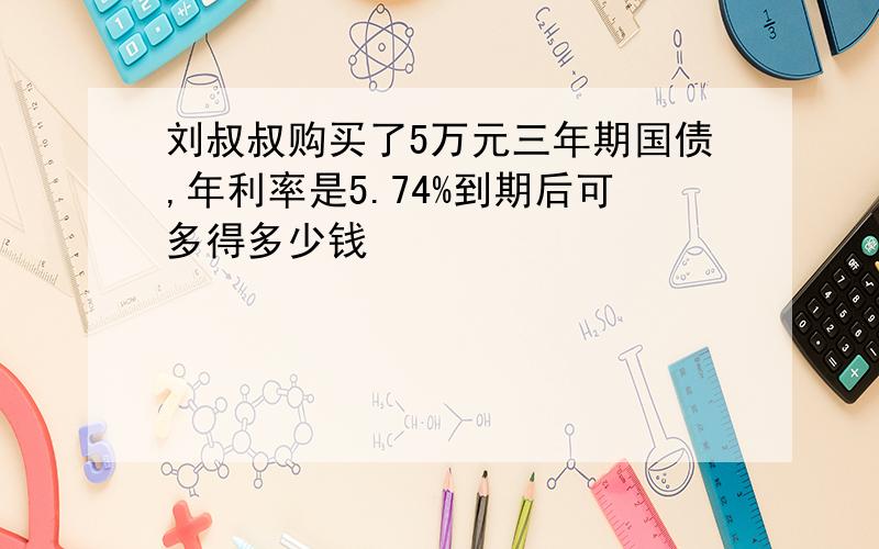 刘叔叔购买了5万元三年期国债,年利率是5.74%到期后可多得多少钱