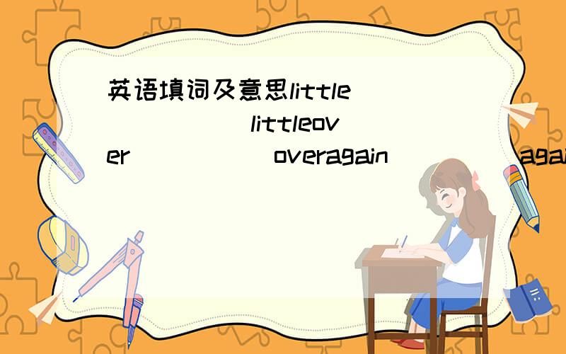 英语填词及意思little _____ littleover _____overagain_____againneck_