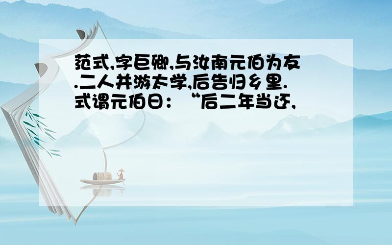 范式,字巨卿,与汝南元伯为友.二人并游太学,后告归乡里.式谓元伯日：“后二年当还,