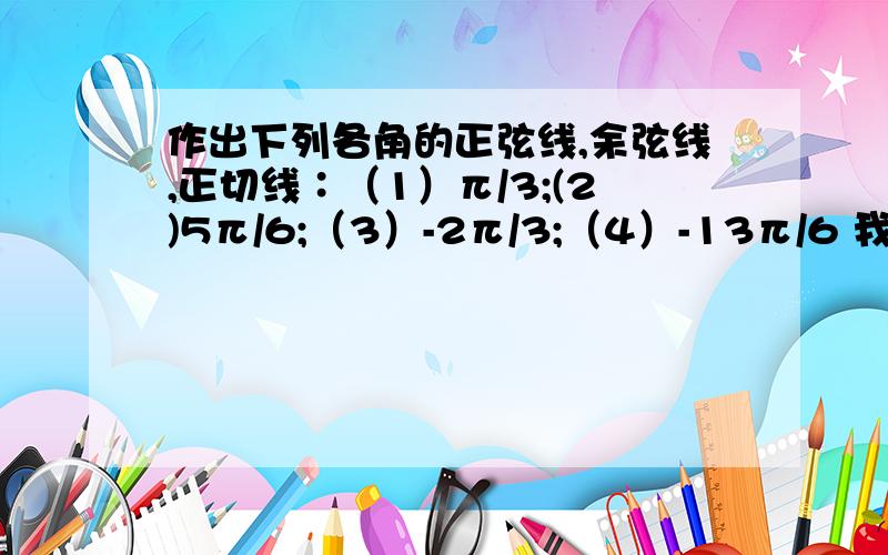 作出下列各角的正弦线,余弦线,正切线∶（1）π/3;(2)5π/6;（3）-2π/3;（4）-13π/6 我就等一个小时