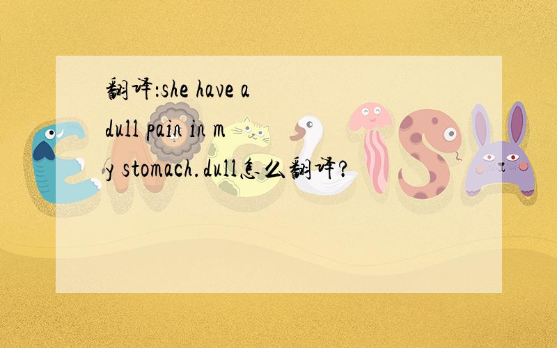 翻译：she have a dull pain in my stomach.dull怎么翻译?