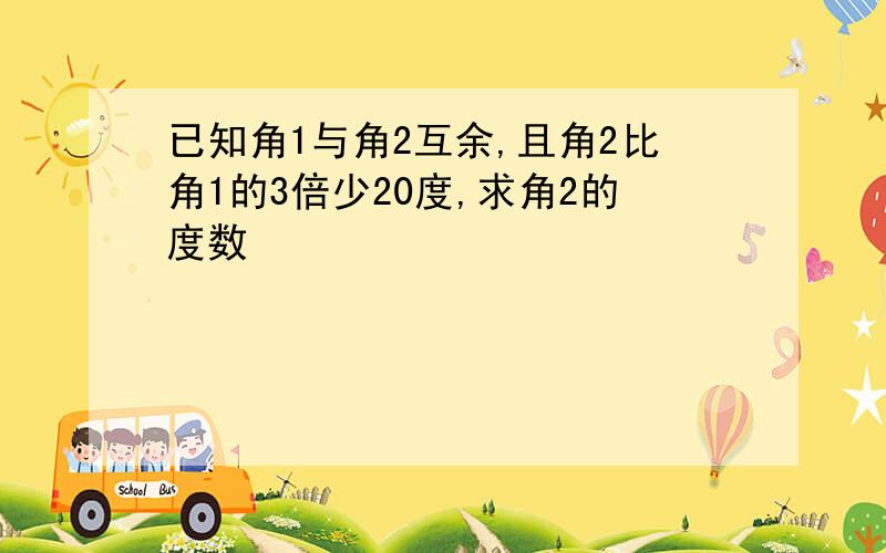 已知角1与角2互余,且角2比角1的3倍少20度,求角2的度数