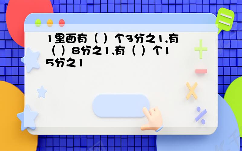 1里面有（ ）个3分之1,有（ ）8分之1,有（ ）个15分之1