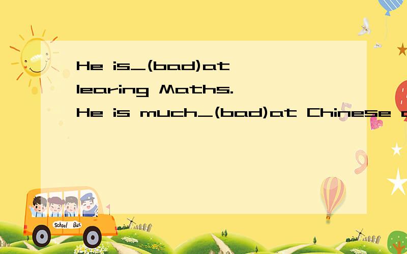 He is_(bad)at learing Maths.He is much_(bad)at Chinese and h