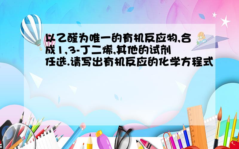 以乙醛为唯一的有机反应物,合成1,3-丁二烯,其他的试剂任选.请写出有机反应的化学方程式