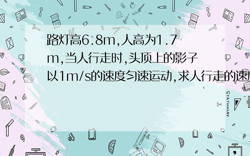 路灯高6.8m,人高为1.7m,当人行走时,头顶上的影子以1m/s的速度匀速运动,求人行走的速度.