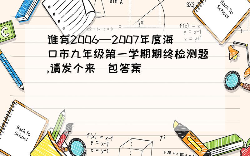 谁有2006—2007年度海口市九年级第一学期期终检测题,请发个来（包答案）