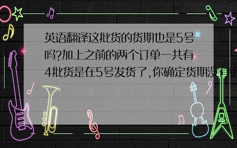 英语翻译这批货的货期也是5号吗?加上之前的两个订单一共有4批货是在5号发货了,你确定货期没有错吗