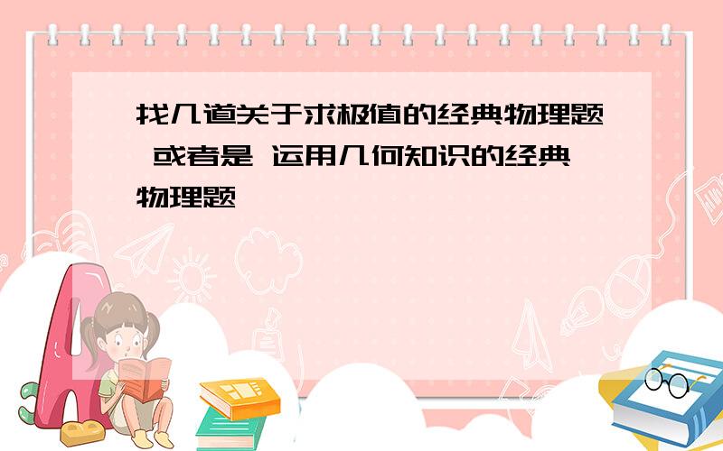 找几道关于求极值的经典物理题 或者是 运用几何知识的经典物理题