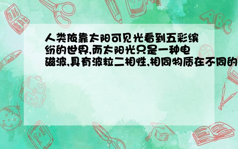 人类依靠太阳可见光看到五彩缤纷的世界,而太阳光只是一种电磁波,具有波粒二相性,相同物质在不同的动物看到的颜色视觉效果是不