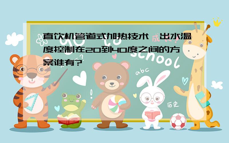 直饮机管道式加热技术,出水温度控制在20到40度之间的方案谁有?