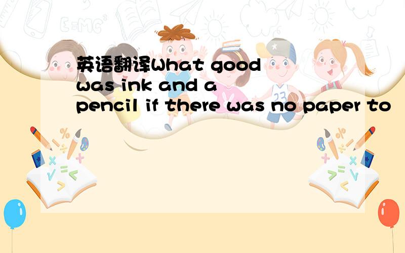 英语翻译What good was ink and a pencil if there was no paper to