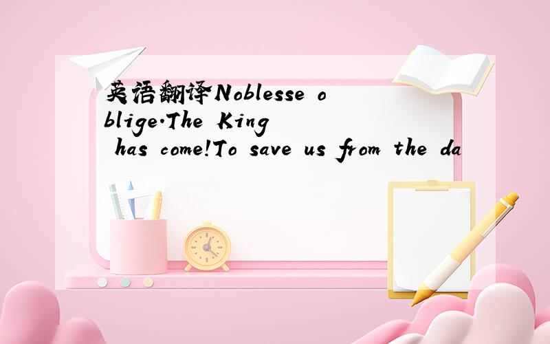 英语翻译Noblesse oblige.The King has come!To save us from the da