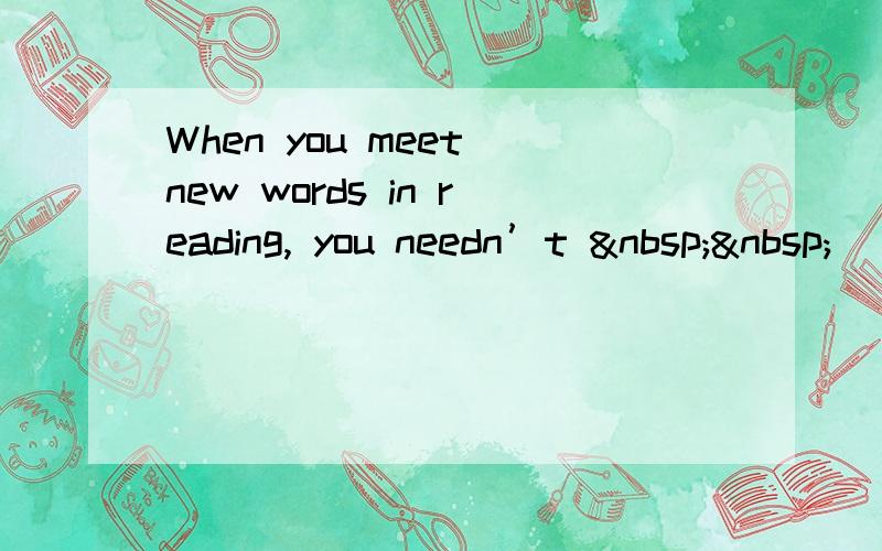 When you meet new words in reading, you needn’t   