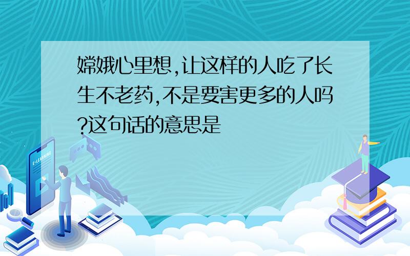 嫦娥心里想,让这样的人吃了长生不老药,不是要害更多的人吗?这句话的意思是