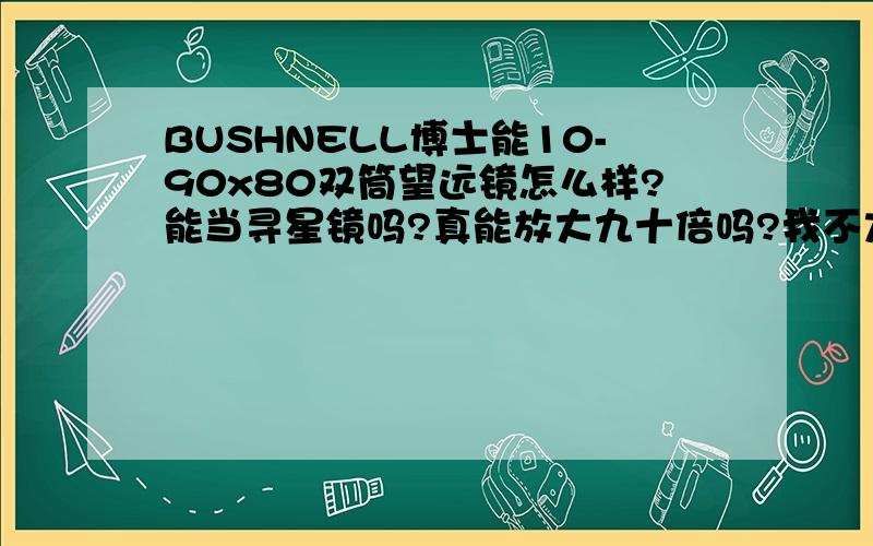 BUSHNELL博士能10-90x80双筒望远镜怎么样?能当寻星镜吗?真能放大九十倍吗?我不太懂