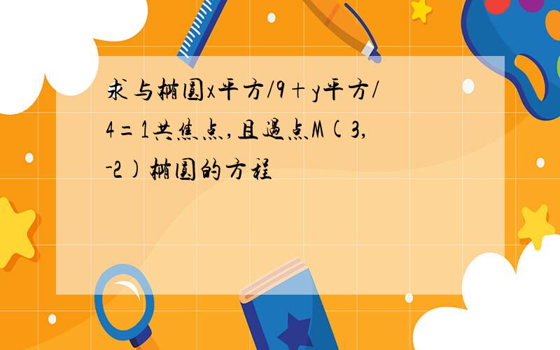 求与椭圆x平方/9+y平方/4=1共焦点,且过点M(3,-2)椭圆的方程