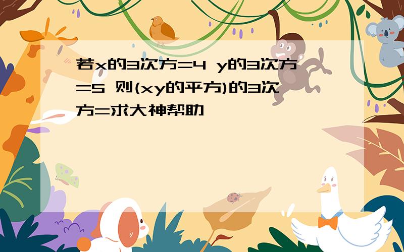 若x的3次方=4 y的3次方=5 则(xy的平方)的3次方=求大神帮助