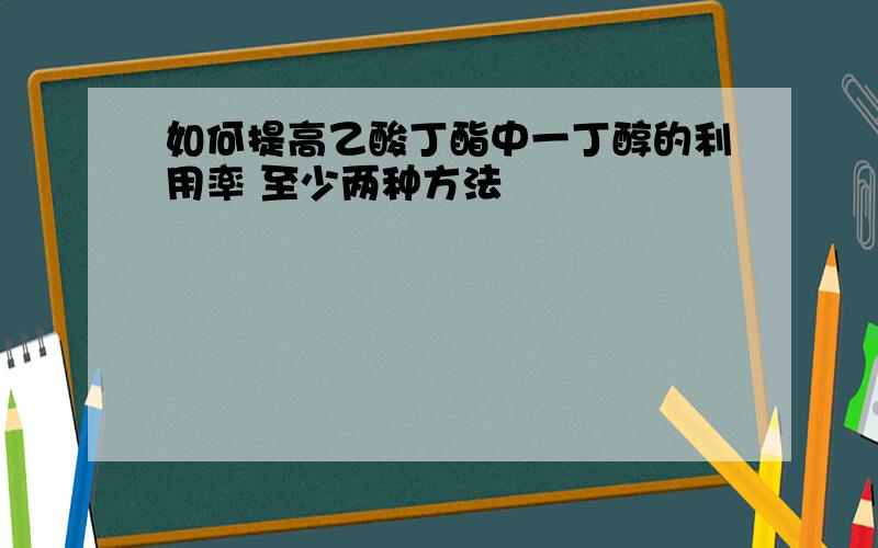 如何提高乙酸丁酯中一丁醇的利用率 至少两种方法