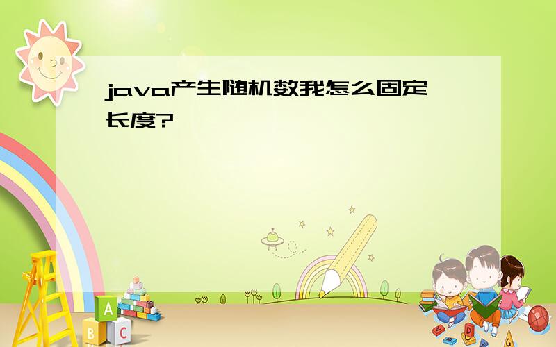 java产生随机数我怎么固定长度?