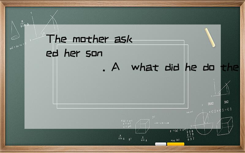 The mother asked her son_________. A．what did he do the day