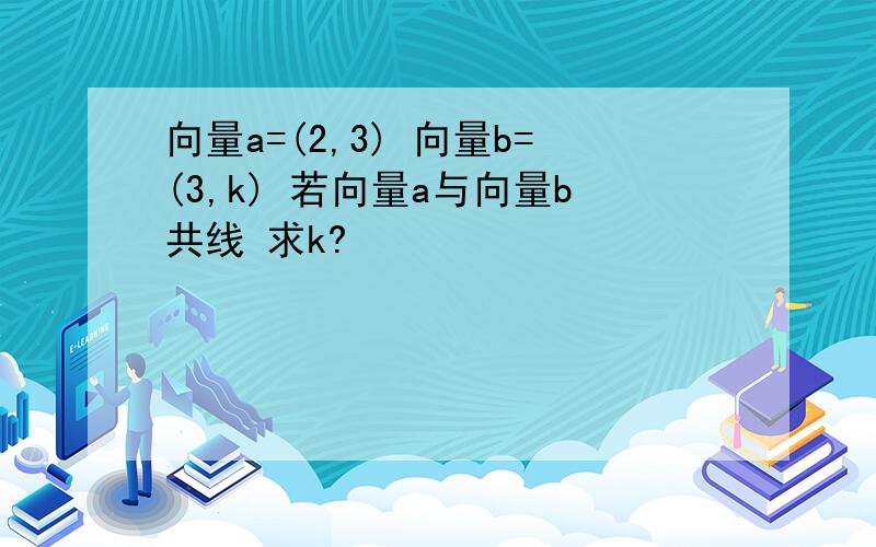 向量a=(2,3) 向量b=(3,k) 若向量a与向量b共线 求k?