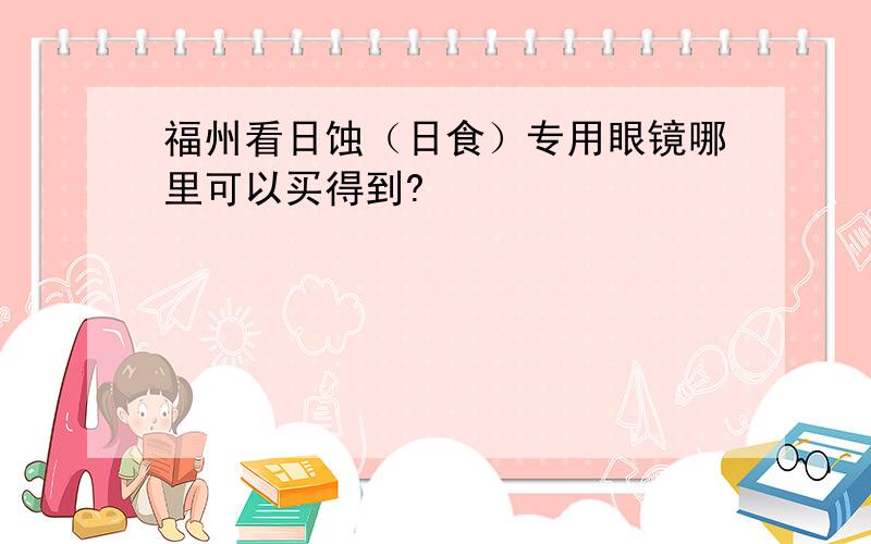 福州看日蚀（日食）专用眼镜哪里可以买得到?