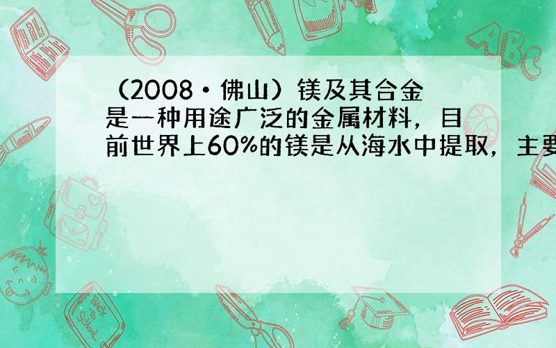 （2008•佛山）镁及其合金是一种用途广泛的金属材料，目前世界上60%的镁是从海水中提取，主要步骤如下：