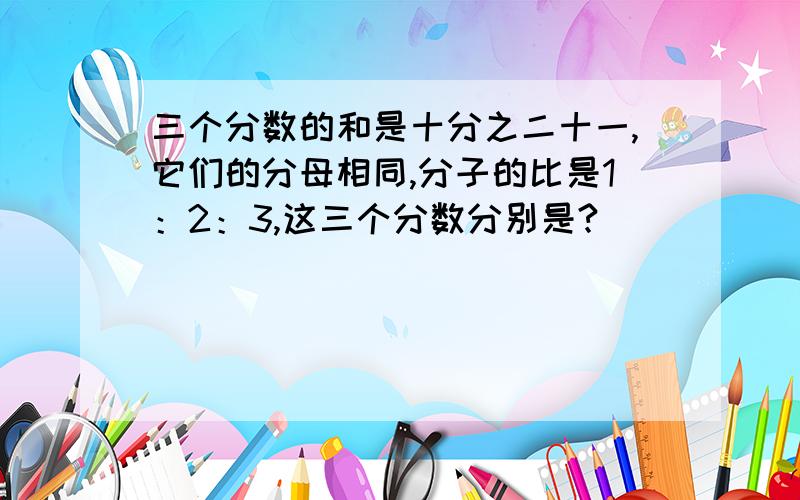 三个分数的和是十分之二十一,它们的分母相同,分子的比是1：2：3,这三个分数分别是?