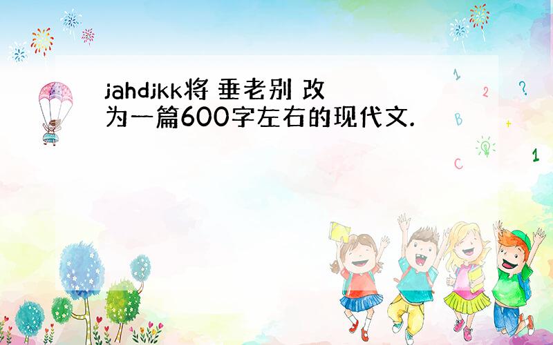 jahdjkk将 垂老别 改为一篇600字左右的现代文.