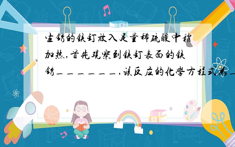 生锈的铁钉放入足量稀硫酸中稍加热,首先观察到铁钉表面的铁锈______,该反应的化学方程式为_______,反应一段时间