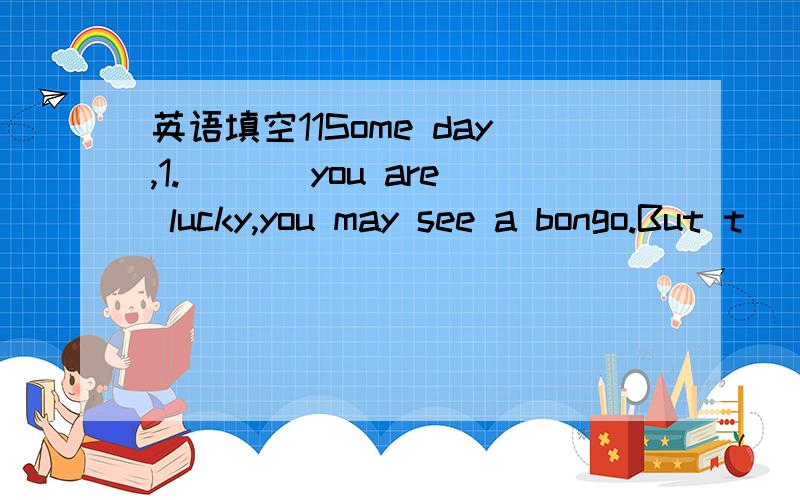 英语填空11Some day,1.___ you are lucky,you may see a bongo.But t