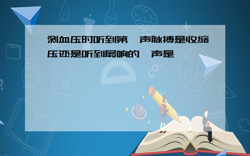 测血压时听到第一声脉搏是收缩压还是听到最响的一声是